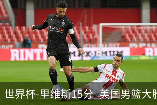 世界杯-里维斯15分 美国男篮大胜希腊提前晋级