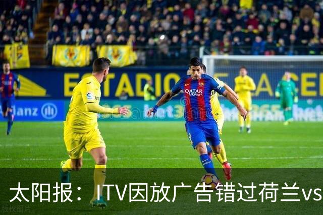 太阳报：ITV因放广告错过荷兰vs摩洛哥加时赛开场，被球迷怒喷