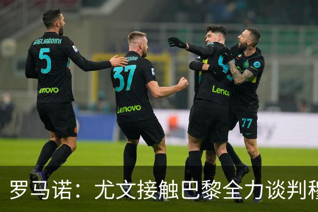 罗马诺：尤文接触巴黎全力谈判穆阿尼转会 大马丁是门将位置首选