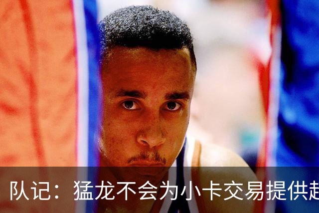 队记：猛龙不会为小卡交易提供超1个首轮 快船&小卡意愿尚不明朗